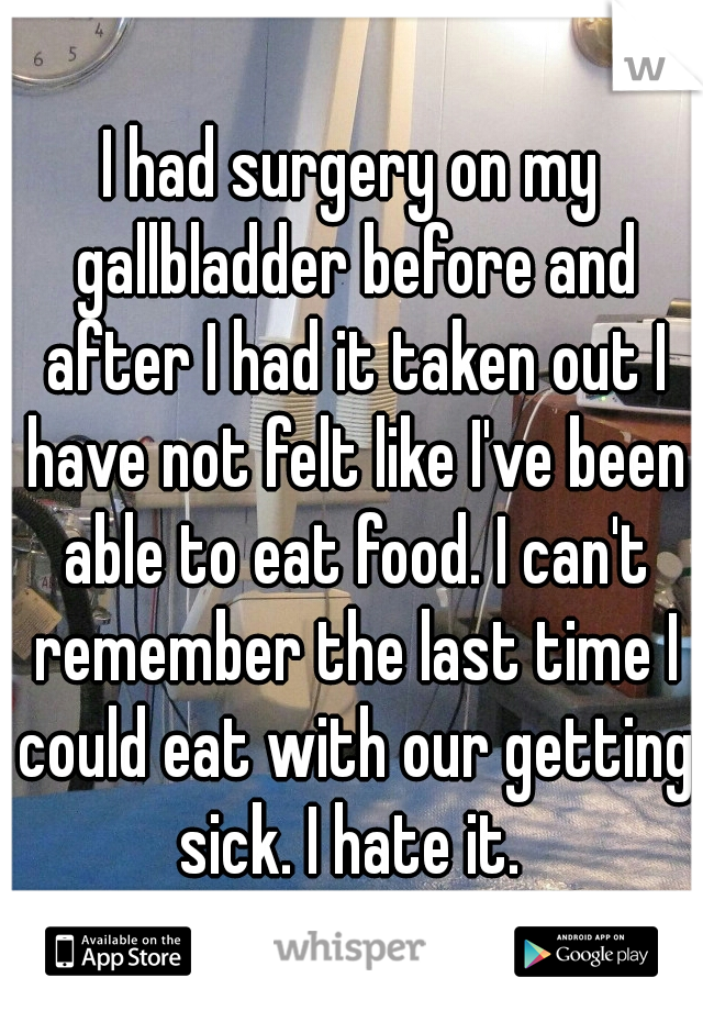 I had surgery on my gallbladder before and after I had it taken out I have not felt like I've been able to eat food. I can't remember the last time I could eat with our getting sick. I hate it. 