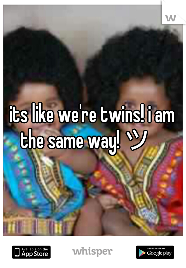 its like we're twins! i am the same way! ツ