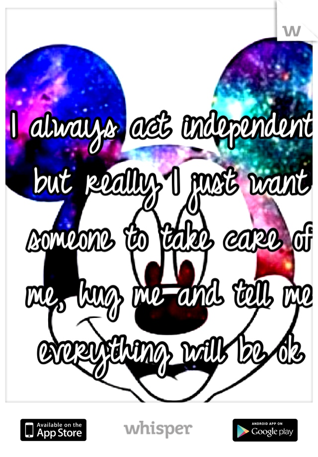 I always act independent but really I just want someone to take care of me, hug me and tell me everything will be ok