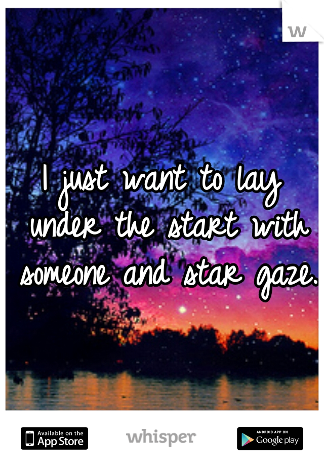 I just want to lay under the start with someone and star gaze. 