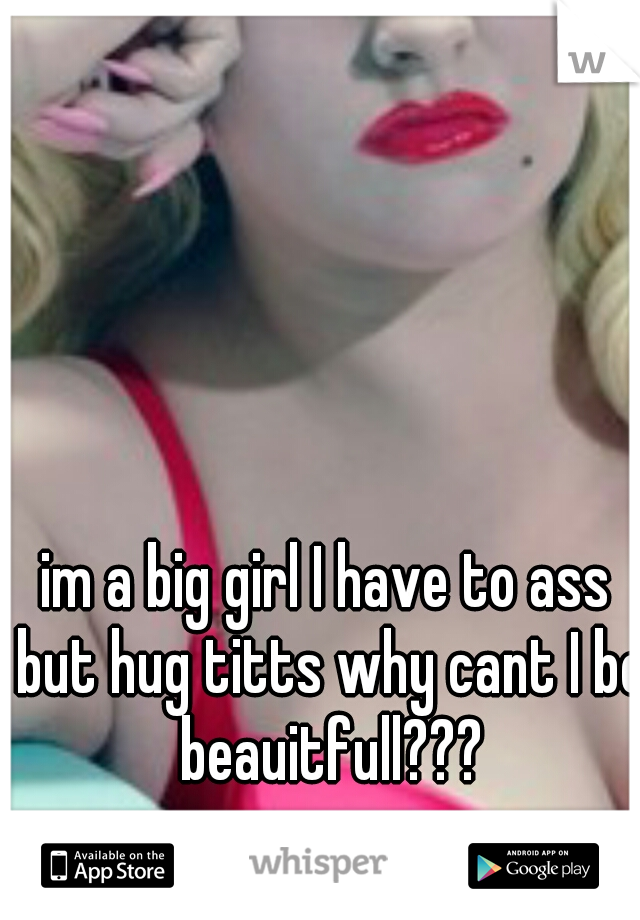 im a big girl I have to ass but hug titts why cant I be beauitfull???
