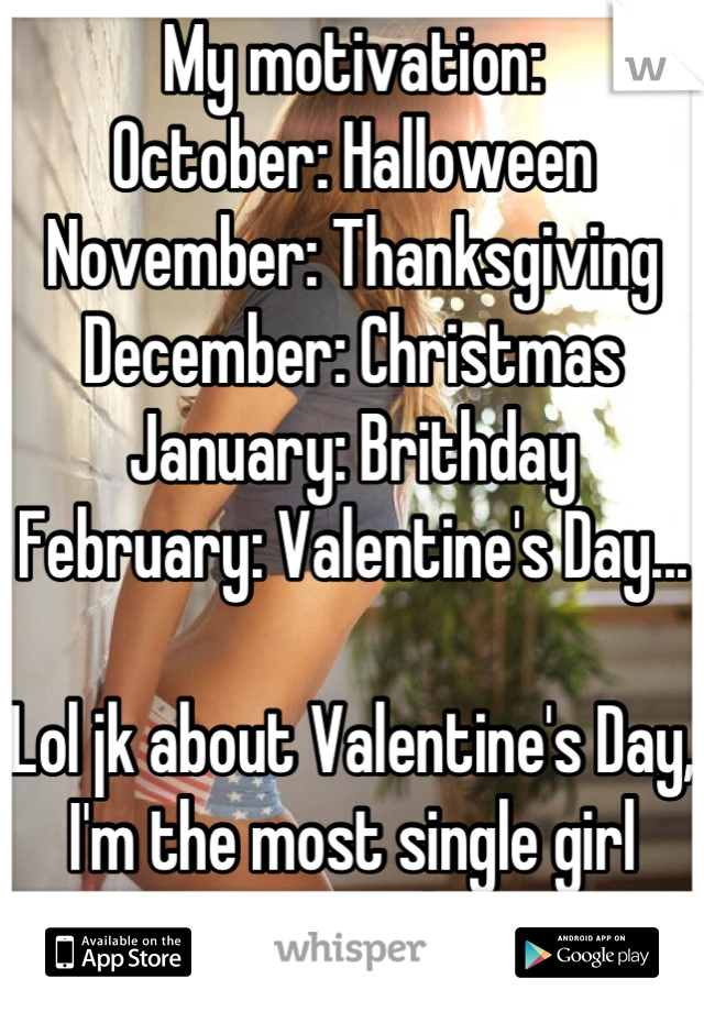 My motivation:
October: Halloween
November: Thanksgiving
December: Christmas
January: Brithday
February: Valentine's Day...

Lol jk about Valentine's Day, I'm the most single girl around.