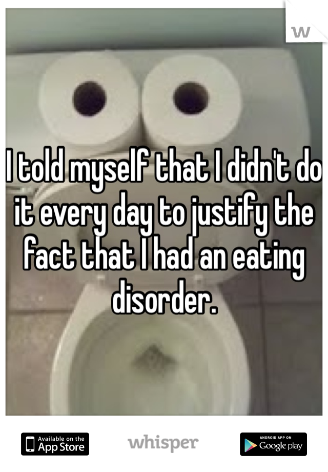 I told myself that I didn't do it every day to justify the fact that I had an eating disorder. 
