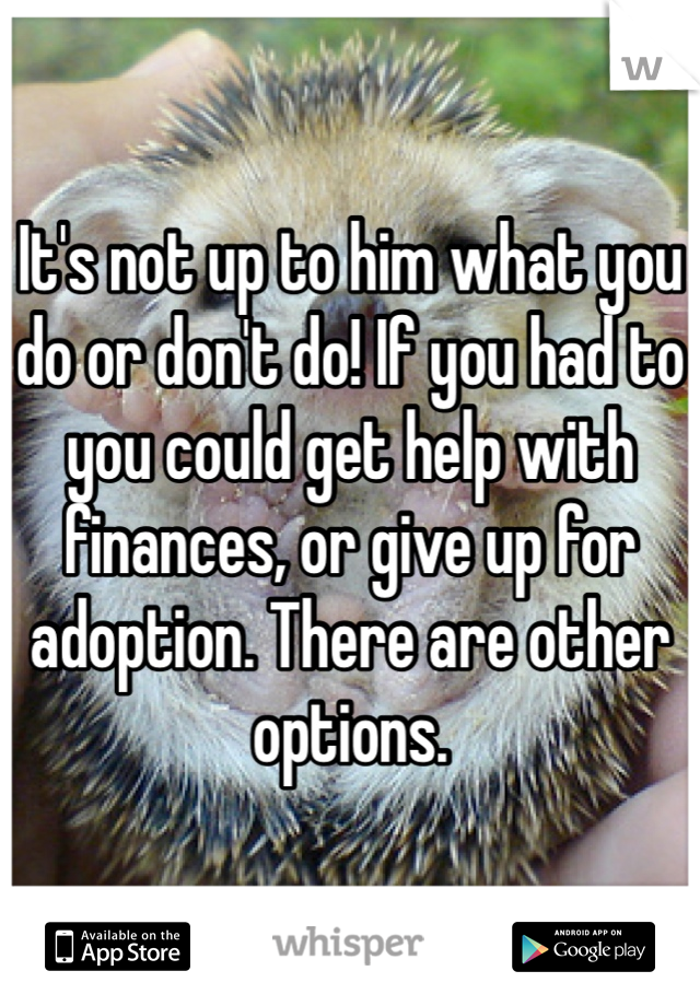 It's not up to him what you do or don't do! If you had to you could get help with finances, or give up for adoption. There are other options. 