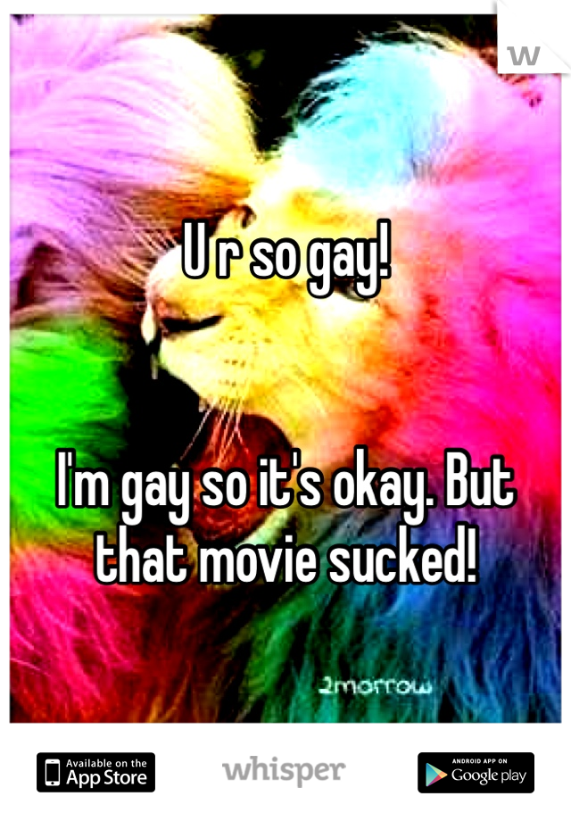U r so gay! 


I'm gay so it's okay. But that movie sucked! 