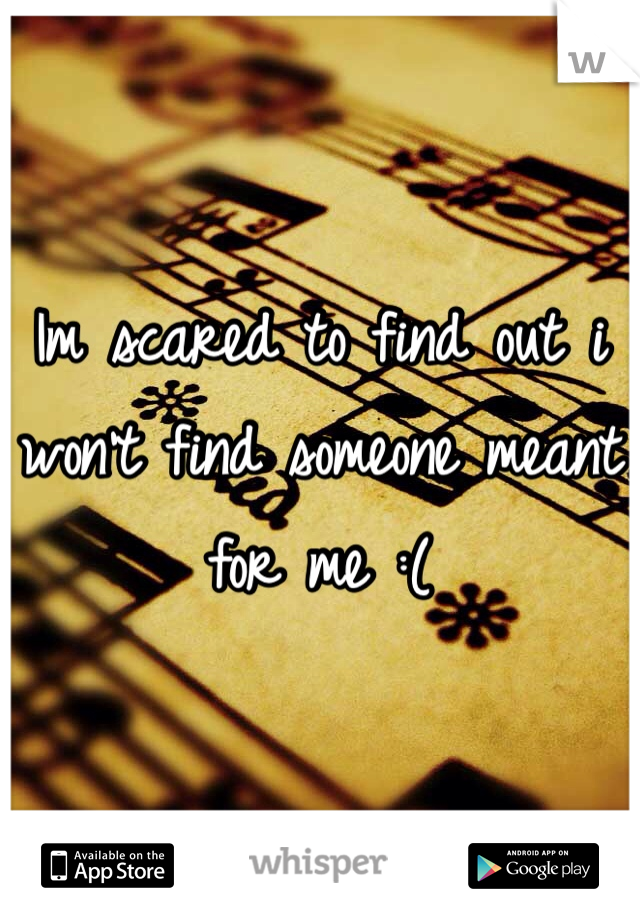 Im scared to find out i won't find someone meant for me :( 