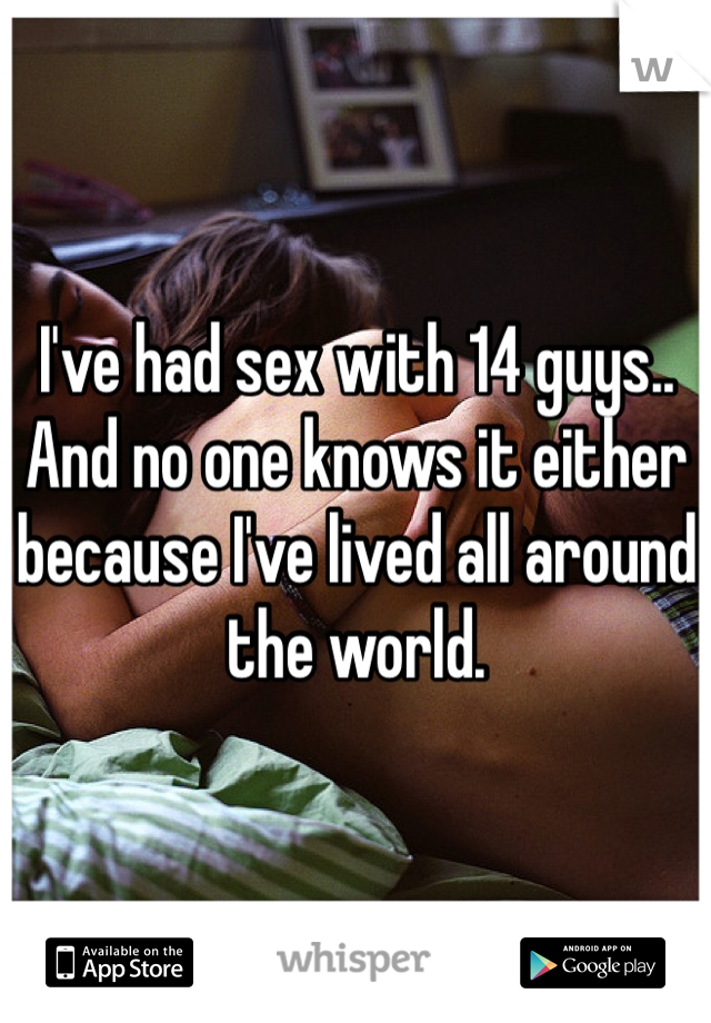 I've had sex with 14 guys.. And no one knows it either because I've lived all around the world. 