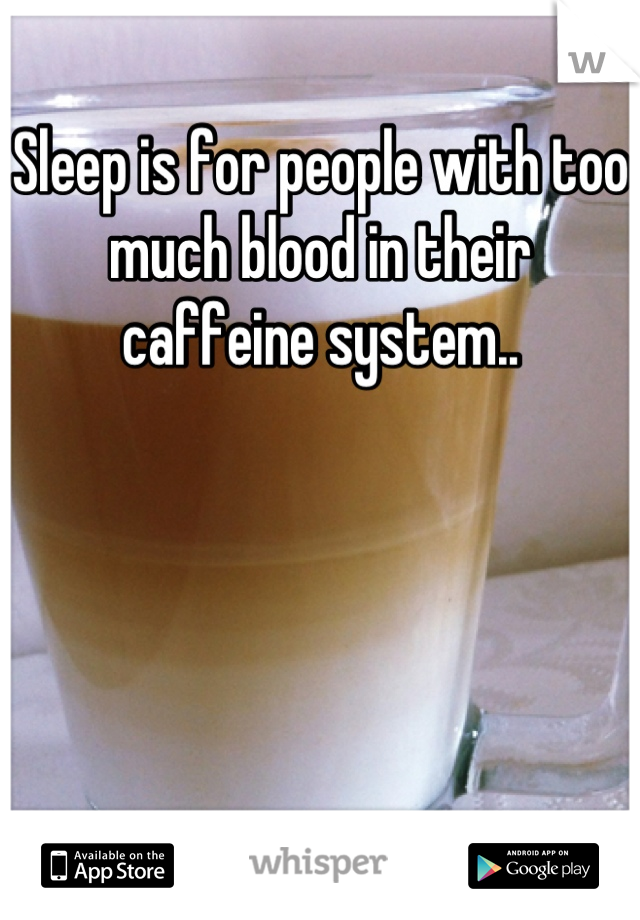 Sleep is for people with too much blood in their caffeine system..