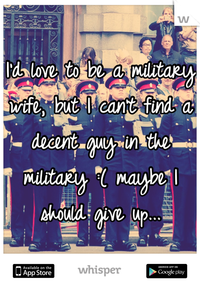 I'd love to be a military wife, but I can't find a decent guy in the military :( maybe I should give up...