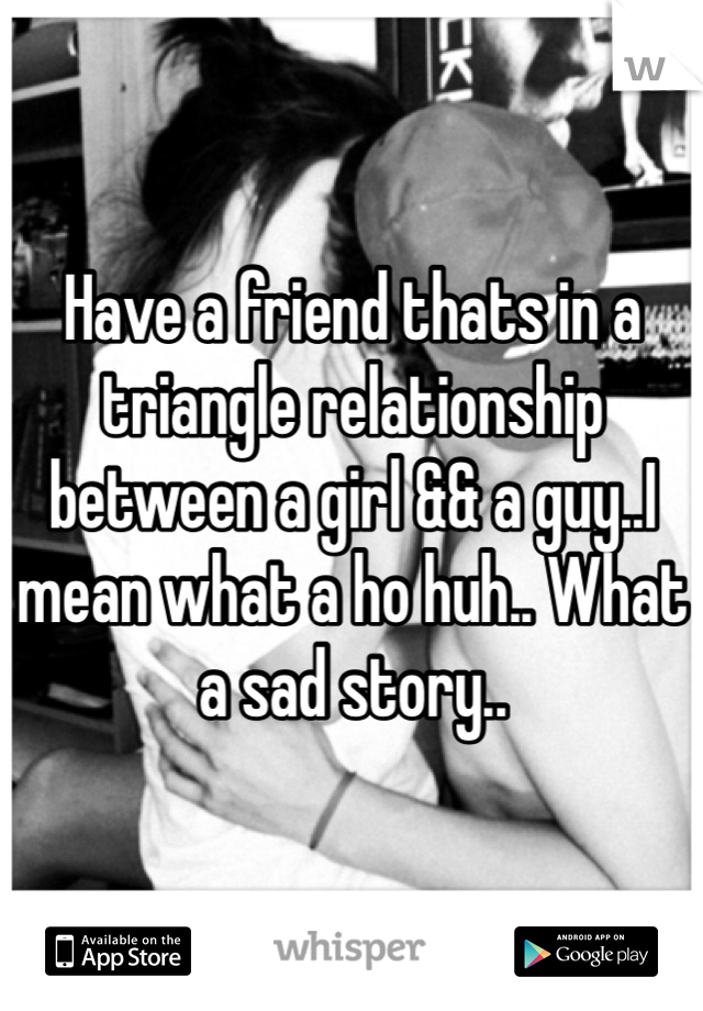 Have a friend thats in a triangle relationship between a girl && a guy..I mean what a ho huh.. What a sad story..