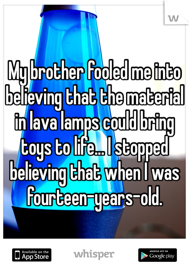 My brother fooled me into believing that the material in lava lamps could bring toys to life... I stopped believing that when I was fourteen-years-old.