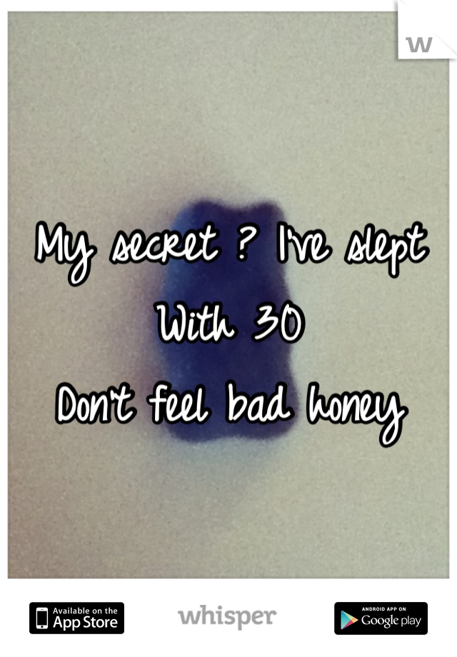 My secret ? I've slept
With 30
Don't feel bad honey 
