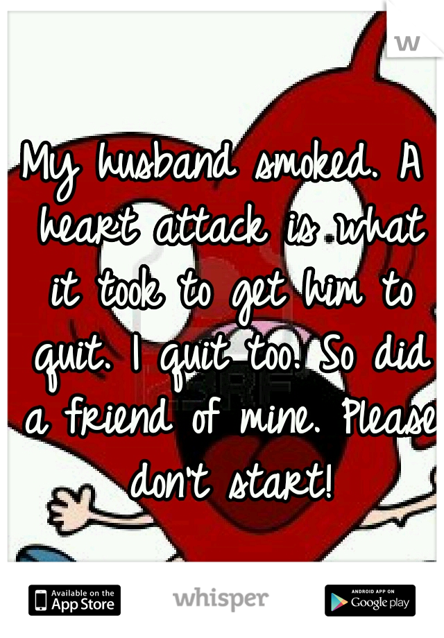 My husband smoked. A heart attack is what it took to get him to quit. I quit too. So did a friend of mine. Please don't start!