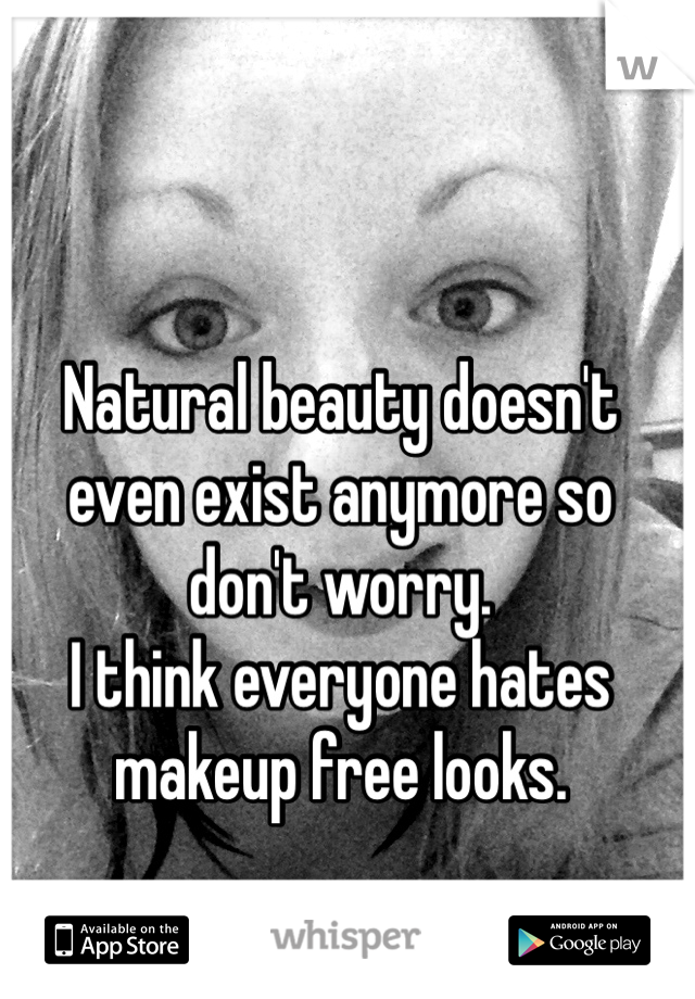 Natural beauty doesn't even exist anymore so don't worry.
I think everyone hates makeup free looks.