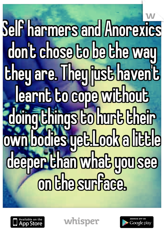 Self harmers and Anorexics don't chose to be the way they are. They just haven't learnt to cope without doing things to hurt their own bodies yet.Look a little deeper than what you see on the surface. 