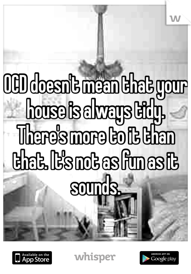 OCD doesn't mean that your house is always tidy. There's more to it than that. It's not as fun as it sounds. 