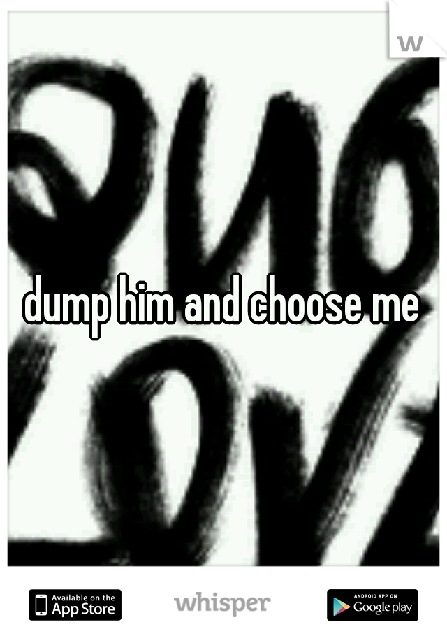 dump him and choose me