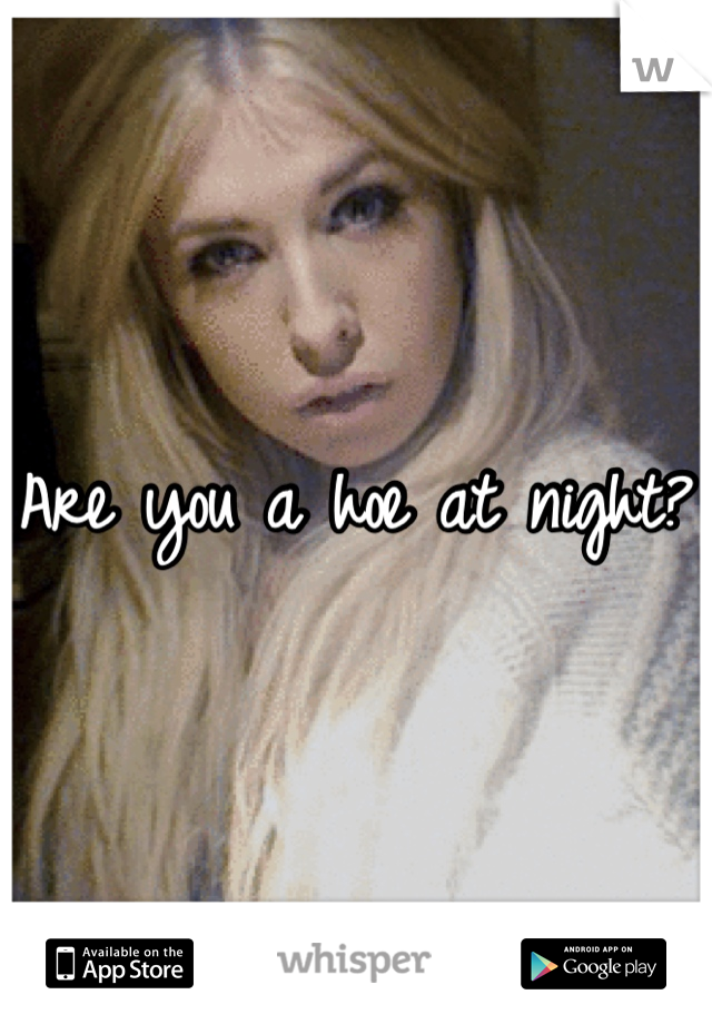 Are you a hoe at night?