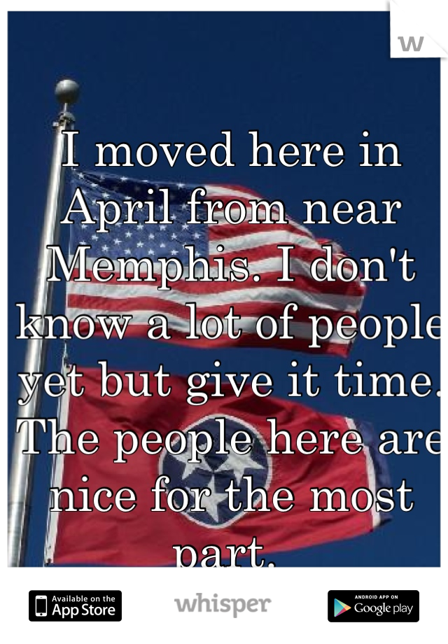 I moved here in April from near Memphis. I don't know a lot of people yet but give it time. The people here are nice for the most part. 