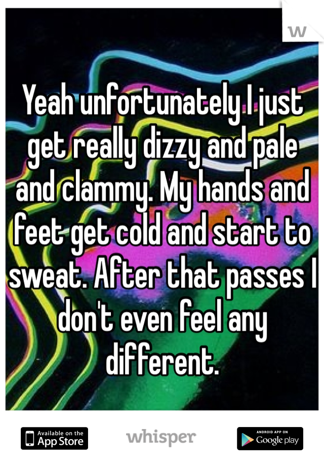 Yeah unfortunately I just get really dizzy and pale and clammy. My hands and feet get cold and start to sweat. After that passes I don't even feel any different.