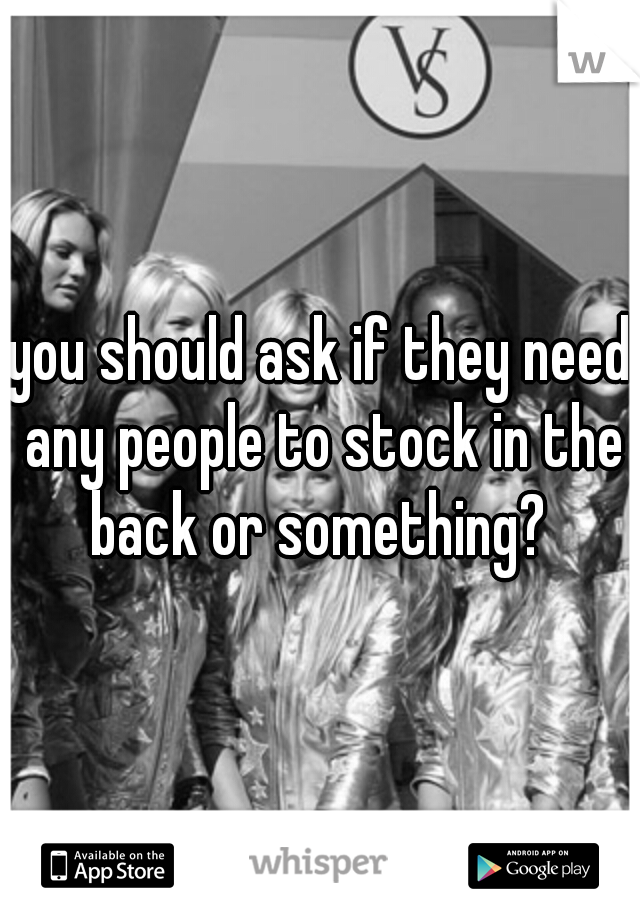 you should ask if they need any people to stock in the back or something? 