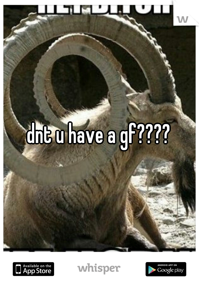 dnt u have a gf????