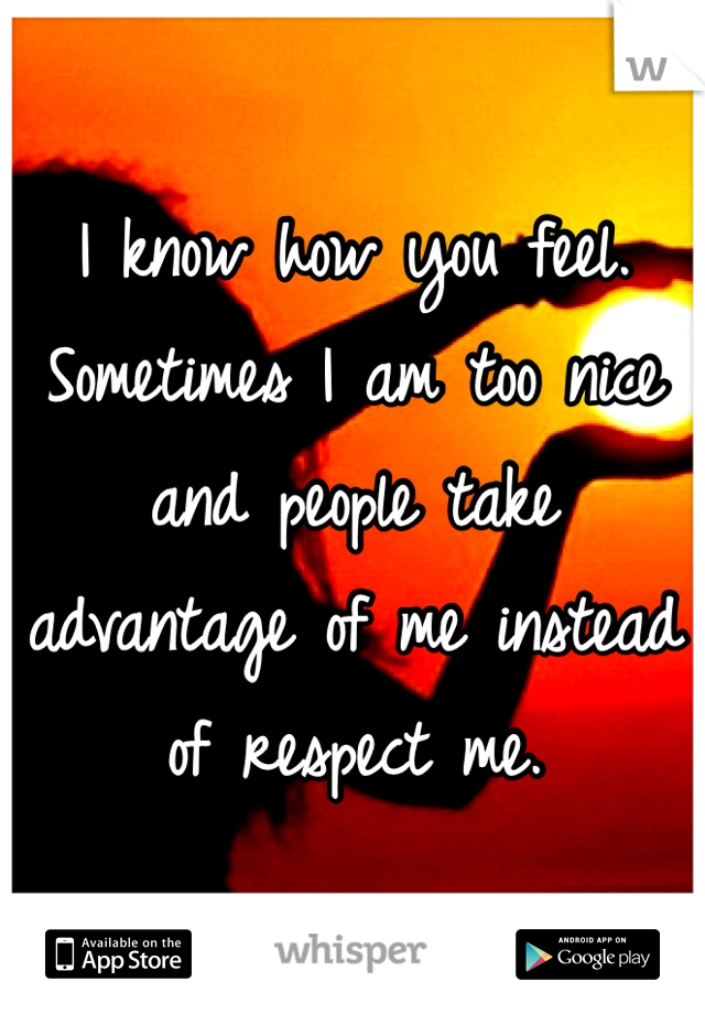 I know how you feel. Sometimes I am too nice and people take advantage of me instead of respect me. 