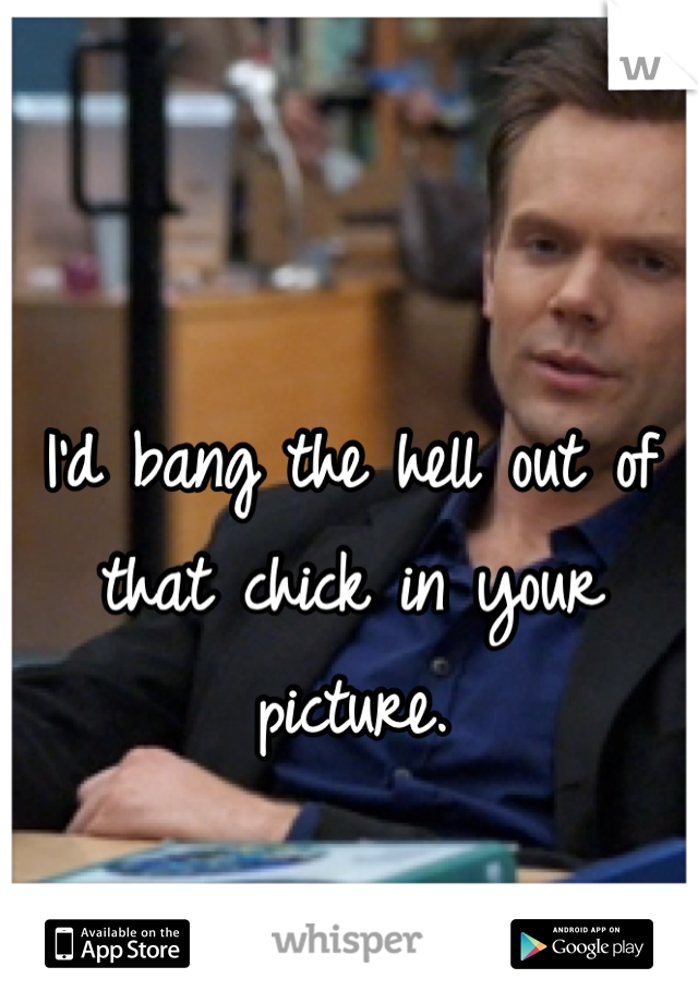 I'd bang the hell out of that chick in your picture.