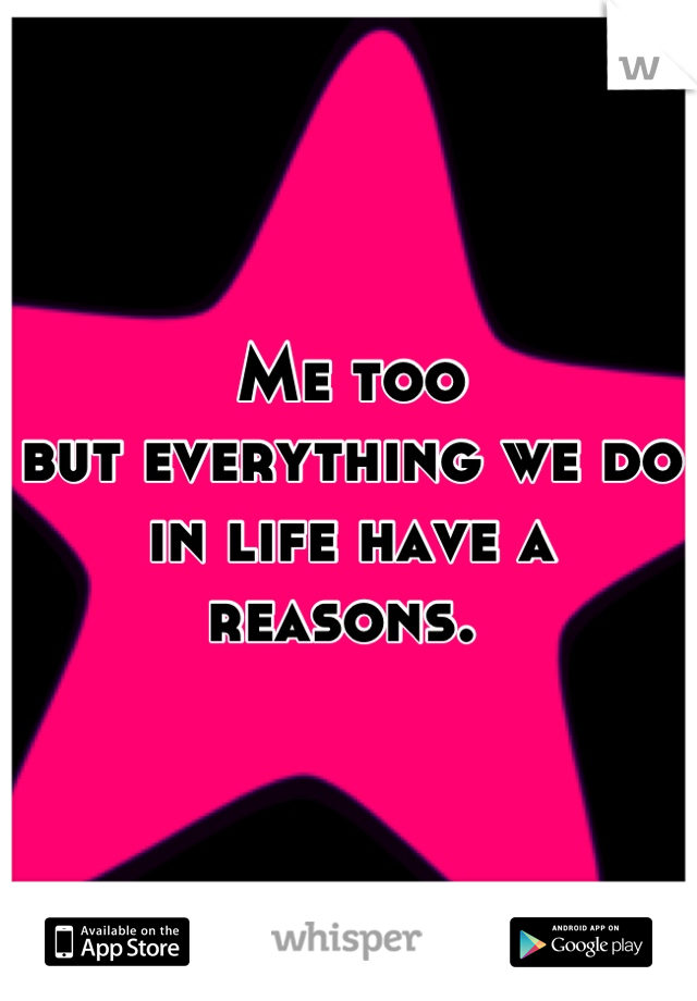 Me too 
but everything we do in life have a reasons. 