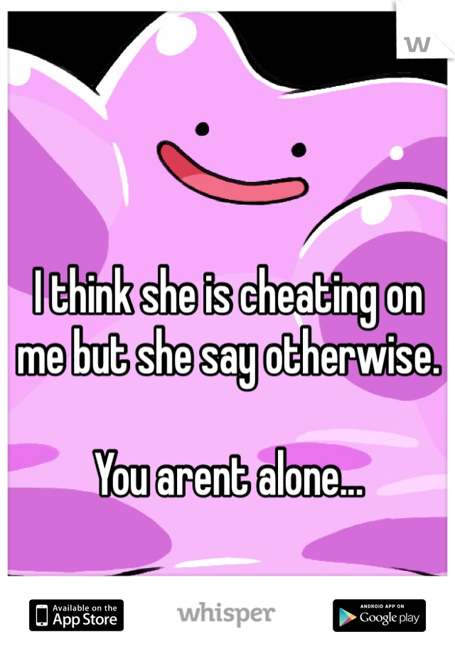 

I think she is cheating on me but she say otherwise. 

You arent alone...