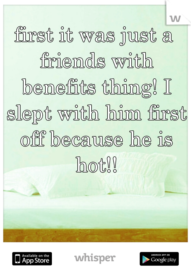 first it was just a friends with benefits thing! I slept with him first off because he is hot!!
