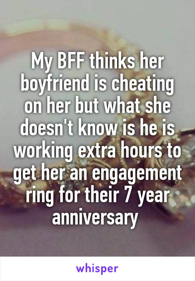 My BFF thinks her boyfriend is cheating on her but what she doesn't know is he is working extra hours to get her an engagement ring for their 7 year anniversary 