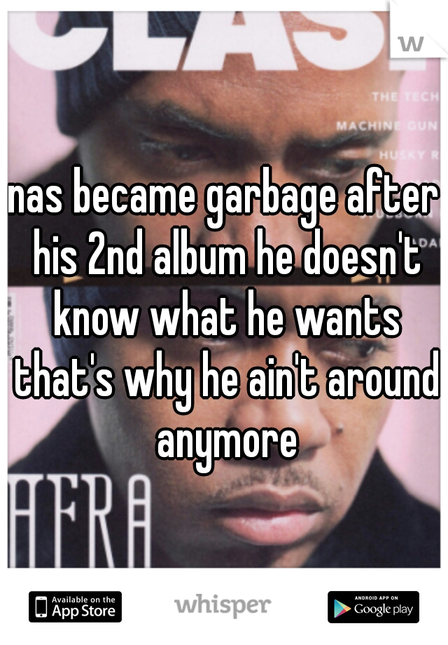 nas became garbage after his 2nd album he doesn't know what he wants that's why he ain't around anymore