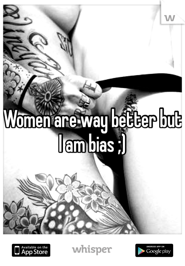 Women are way better but I am bias ;) 