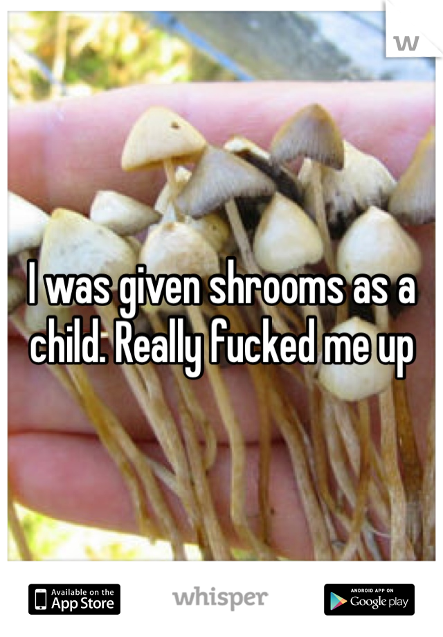 I was given shrooms as a child. Really fucked me up