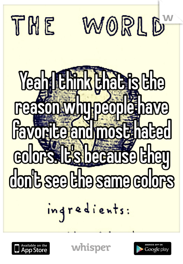 Yeah I think that is the reason why people have favorite and most hated colors. It's because they don't see the same colors