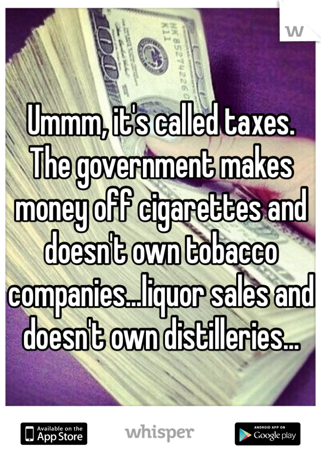 Ummm, it's called taxes.
The government makes money off cigarettes and doesn't own tobacco companies...liquor sales and doesn't own distilleries...