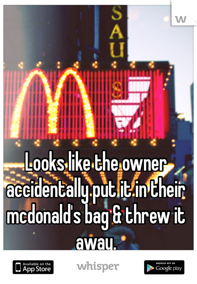Looks like the owner accidentally put it in their mcdonald's bag & threw it away.