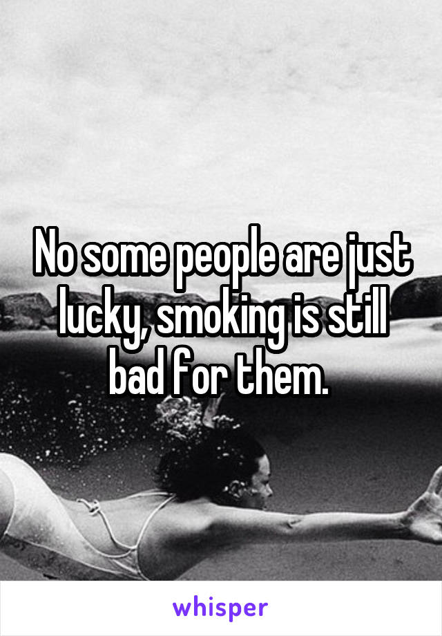 No some people are just lucky, smoking is still bad for them. 