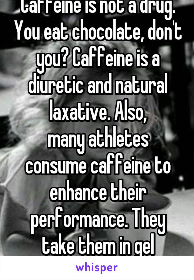 Caffeine is not a drug. You eat chocolate, don't you? Caffeine is a diuretic and natural laxative. Also,
many athletes consume caffeine to enhance their performance. They take them in gel supplements