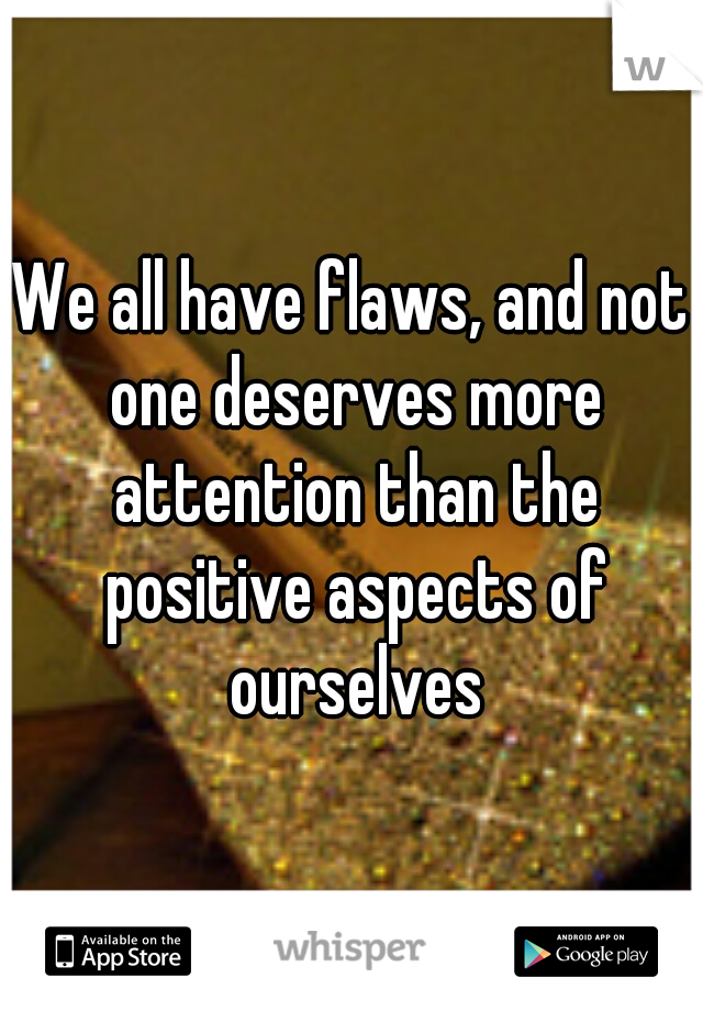 We all have flaws, and not one deserves more attention than the positive aspects of ourselves