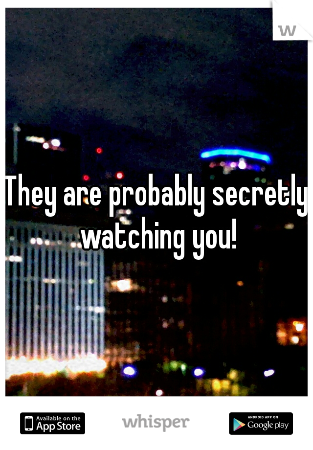 They are probably secretly watching you!