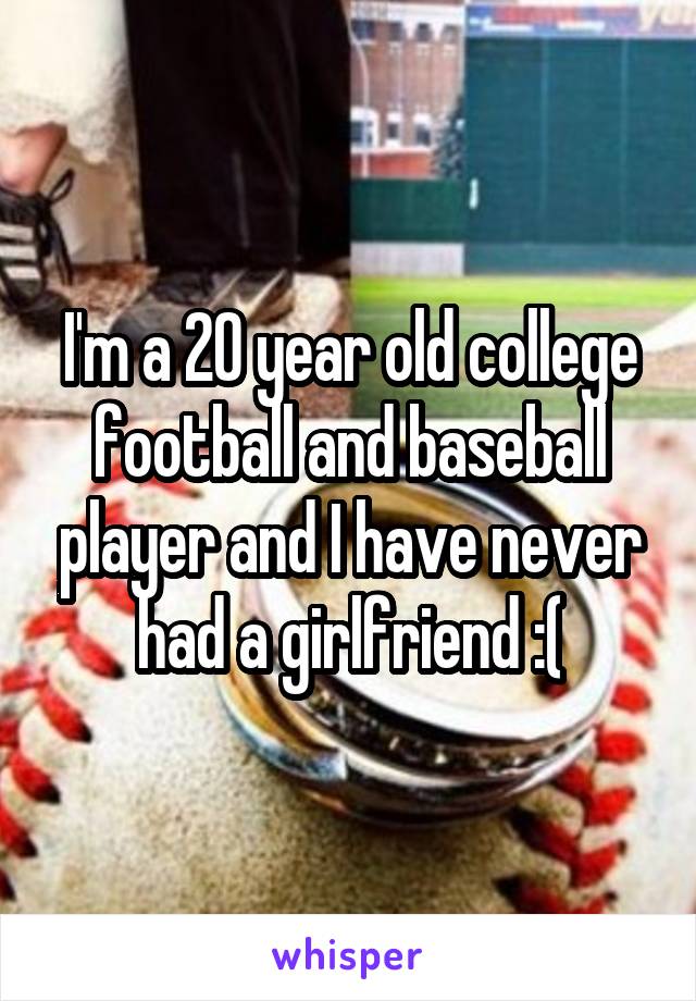 I'm a 20 year old college football and baseball player and I have never had a girlfriend :(