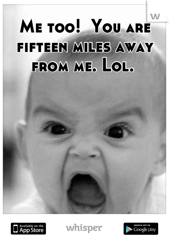 Me too!  You are fifteen miles away from me. Lol. 