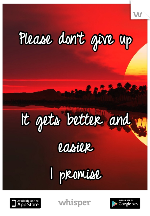 Please don't give up


It gets better and easier
I promise