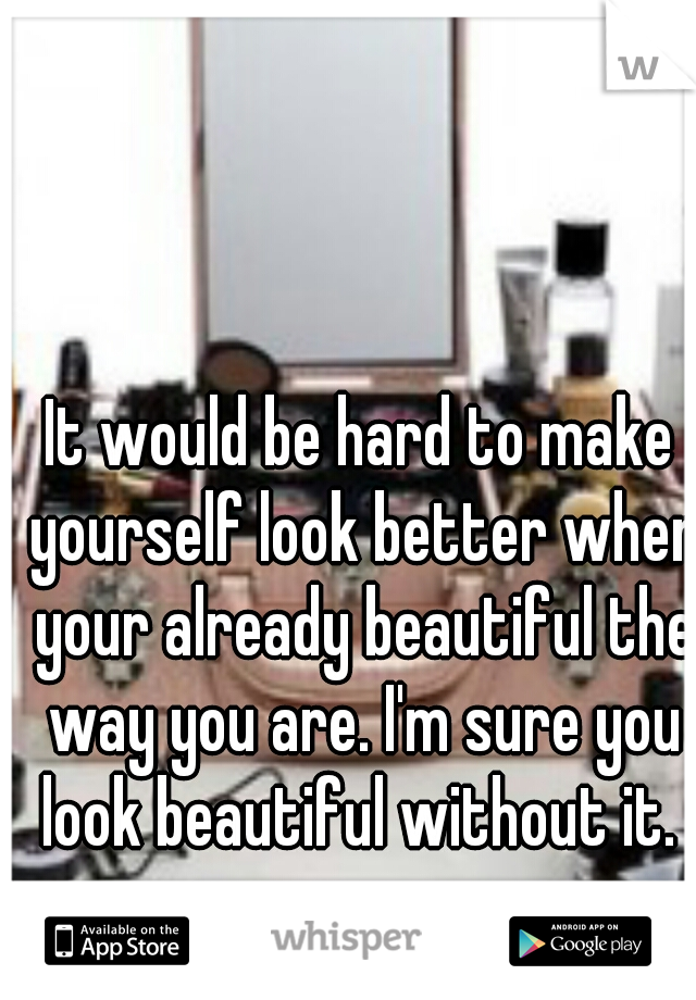 It would be hard to make yourself look better when your already beautiful the way you are. I'm sure you look beautiful without it. 