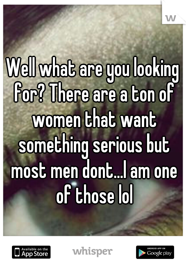 Well what are you looking for? There are a ton of women that want something serious but most men dont...I am one of those lol