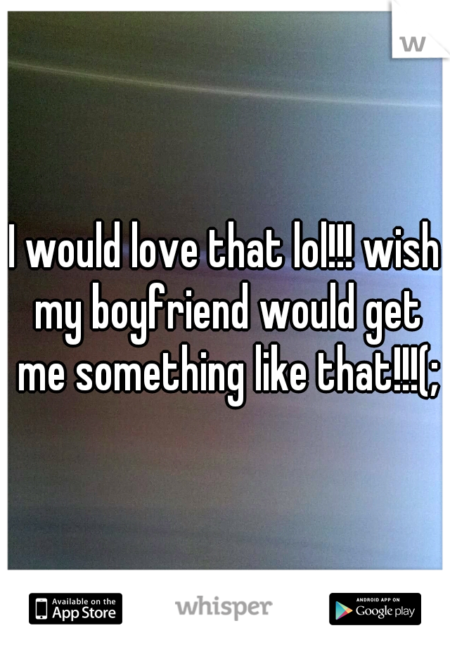 I would love that lol!!! wish my boyfriend would get me something like that!!!(;