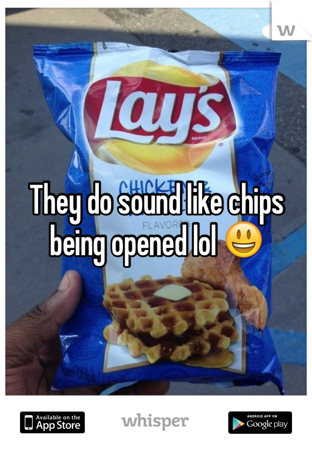They do sound like chips being opened lol 😃