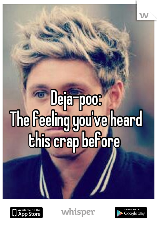 Deja-poo:
The feeling you've heard this crap before 
